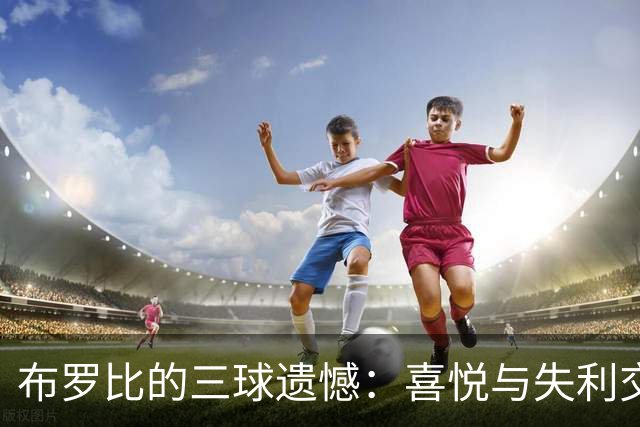 布罗比的三球遗憾：喜悦与失利交织的心情
