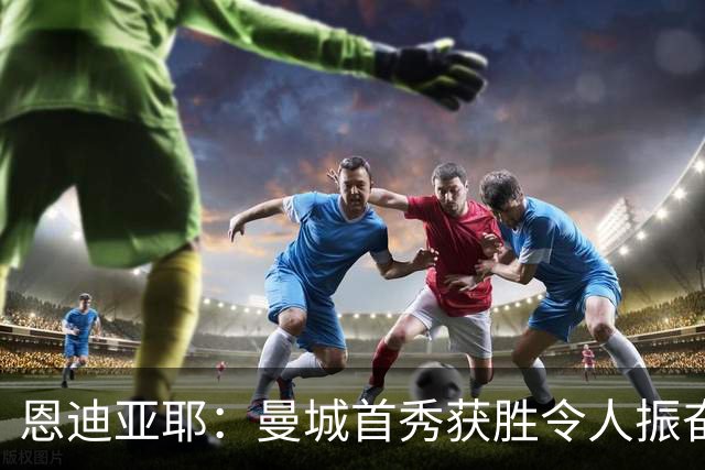恩迪亚耶：曼城首秀获胜令人振奋；告别埃弗顿的艰难选择