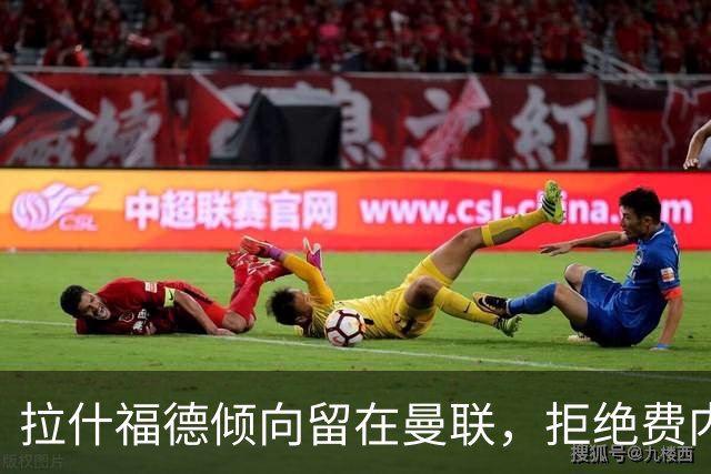拉什福德倾向留在曼联，拒绝费内巴切的邀请