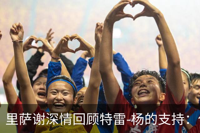 里萨谢深情回顾特雷-杨的支持：他是我职业生涯的坚实后盾